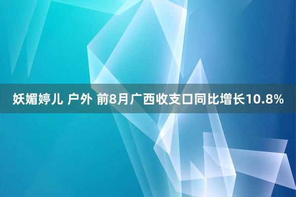 妖媚婷儿 户外 前8月广西收支口同比增长10.8%