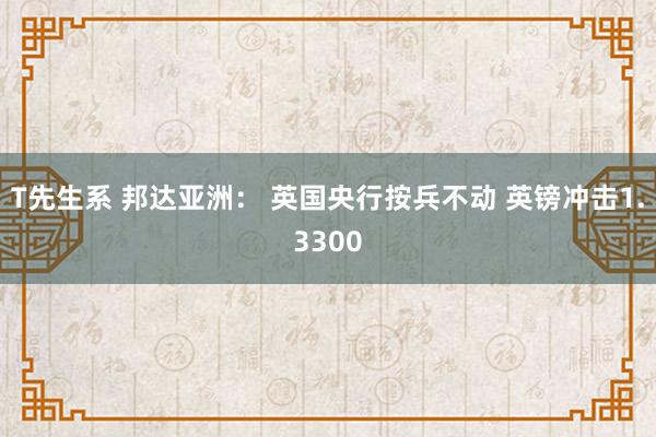 T先生系 邦达亚洲： 英国央行按兵不动 英镑冲击1.3300