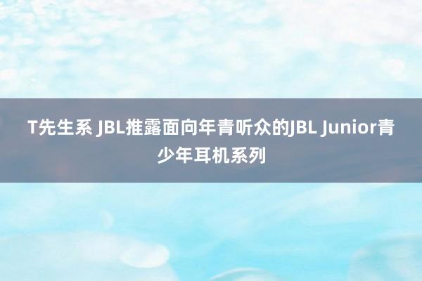 T先生系 JBL推露面向年青听众的JBL Junior青少年耳机系列