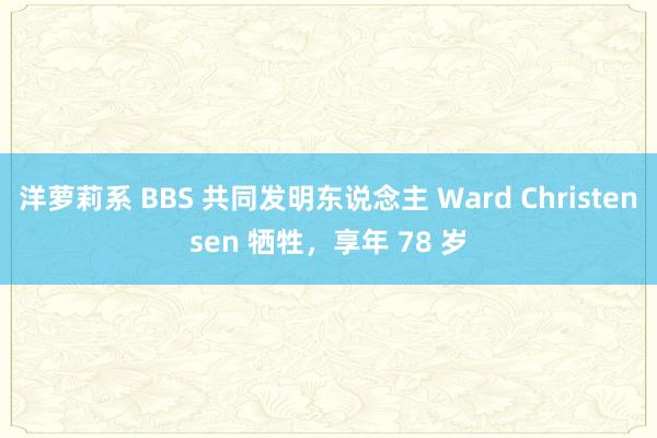 洋萝莉系 BBS 共同发明东说念主 Ward Christensen 牺牲，享年 78 岁