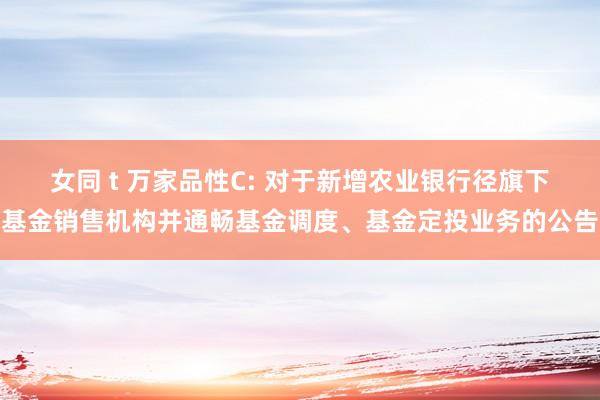 女同 t 万家品性C: 对于新增农业银行径旗下基金销售机构并通畅基金调度、基金定投业务的公告