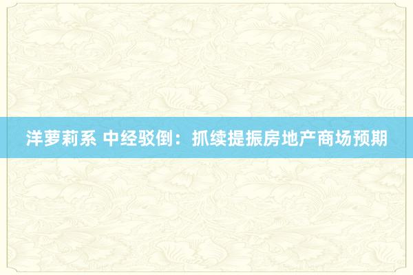 洋萝莉系 中经驳倒：抓续提振房地产商场预期
