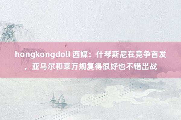 hongkongdoll 西媒：什琴斯尼在竞争首发，亚马尔和莱万规复得很好也不错出战