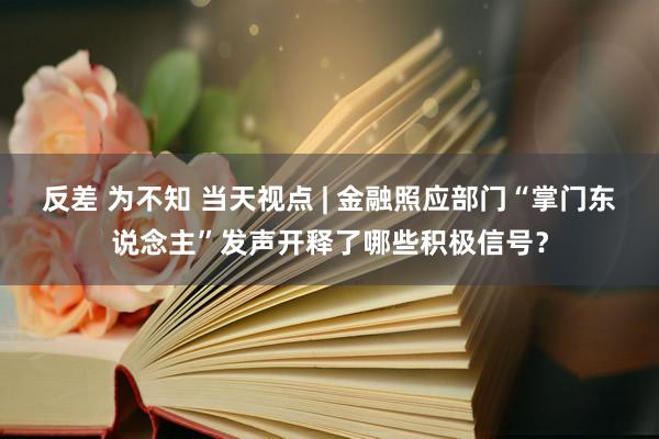 反差 为不知 当天视点 | 金融照应部门“掌门东说念主”发声开释了哪些积极信号？