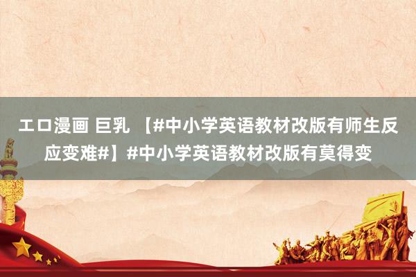 エロ漫画 巨乳 【#中小学英语教材改版有师生反应变难#】#中小学英语教材改版有莫得变