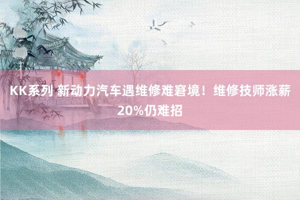 KK系列 新动力汽车遇维修难窘境！维修技师涨薪20%仍难招