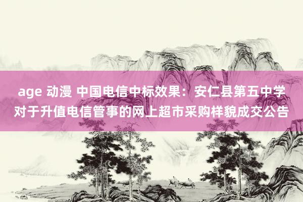 age 动漫 中国电信中标效果：安仁县第五中学对于升值电信管事的网上超市采购样貌成交公告