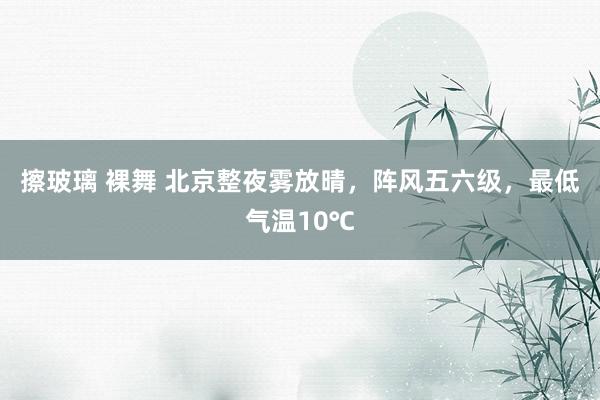 擦玻璃 裸舞 北京整夜雾放晴，阵风五六级，最低气温10℃