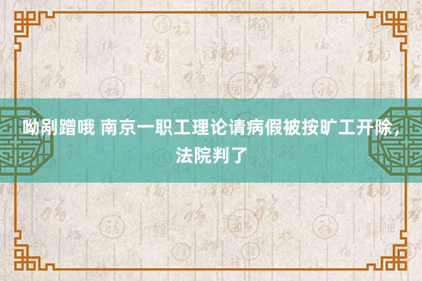 呦剐蹭哦 南京一职工理论请病假被按旷工开除，法院判了