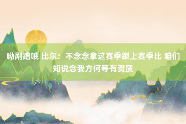呦剐蹭哦 比尔：不念念拿这赛季跟上赛季比 咱们知说念我方何等有资质