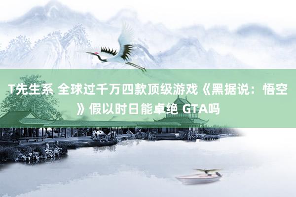 T先生系 全球过千万四款顶级游戏《黑据说：悟空》假以时日能卓绝 GTA吗
