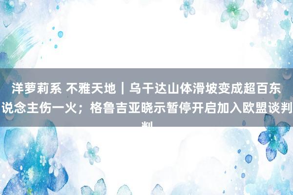 洋萝莉系 不雅天地｜乌干达山体滑坡变成超百东说念主伤一火；格鲁吉亚晓示暂停开启加入欧盟谈判