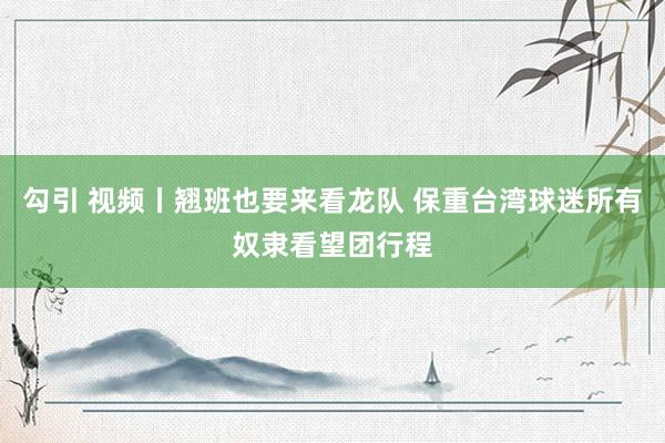 勾引 视频丨翘班也要来看龙队 保重台湾球迷所有奴隶看望团行程