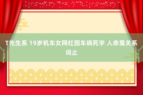 T先生系 19岁机车女网红因车祸死字 人命戛关系词止