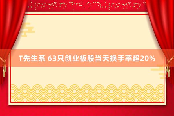 T先生系 63只创业板股当天换手率超20%