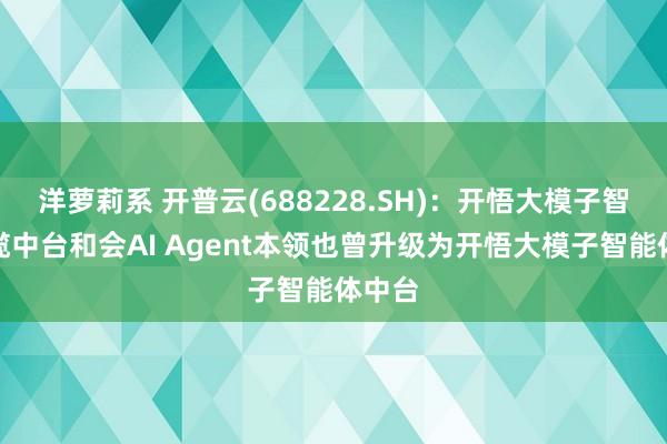 洋萝莉系 开普云(688228.SH)：开悟大模子智能专揽中台和会AI Agent本领也曾升级为开悟大模子智能体中台