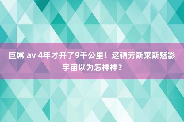 巨屌 av 4年才开了9千公里！这辆劳斯莱斯魅影宇宙以为怎样样？