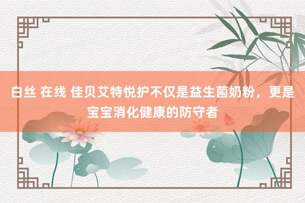 白丝 在线 佳贝艾特悦护不仅是益生菌奶粉，更是宝宝消化健康的防守者