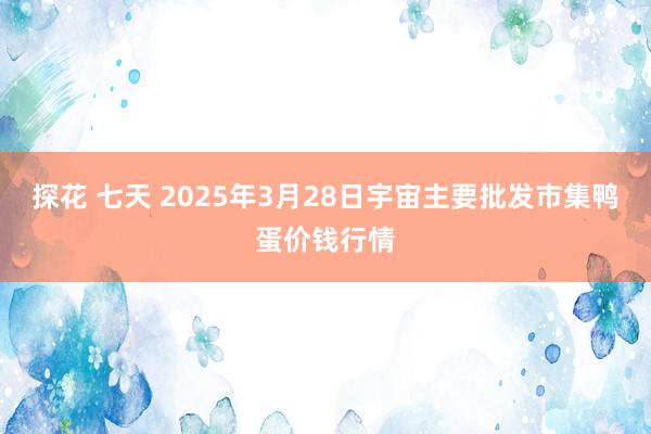 探花 七天 2025年3月28日宇宙主要批发市集鸭蛋价钱行情