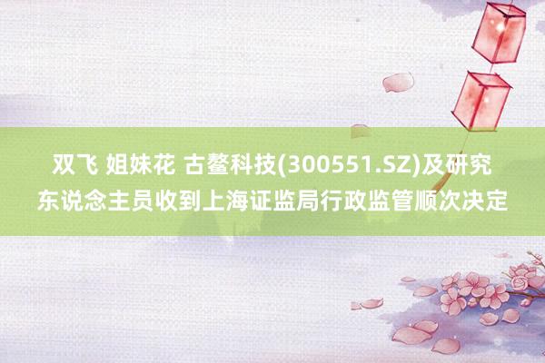 双飞 姐妹花 古鳌科技(300551.SZ)及研究东说念主员收到上海证监局行政监管顺次决定