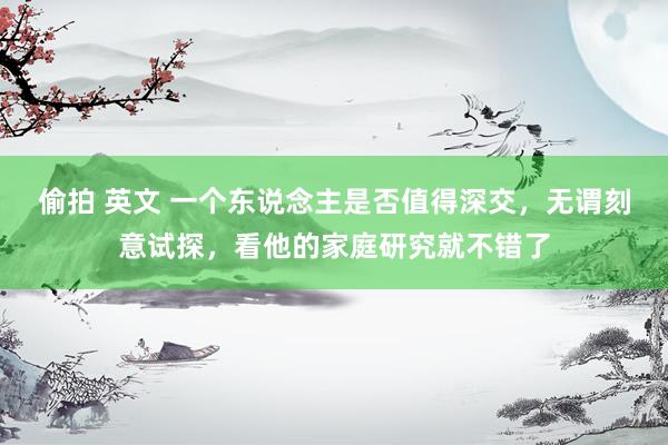 偷拍 英文 一个东说念主是否值得深交，无谓刻意试探，看他的家庭研究就不错了