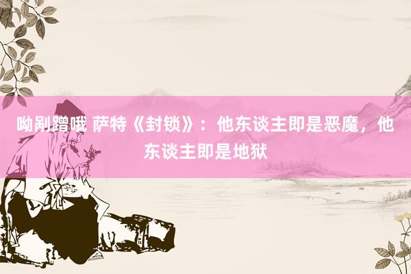 呦剐蹭哦 萨特《封锁》：他东谈主即是恶魔，他东谈主即是地狱
