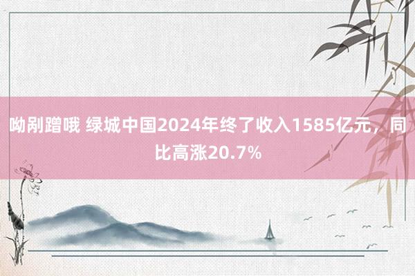 呦剐蹭哦 绿城中国2024年终了收入1585亿元，同比高涨20.7%