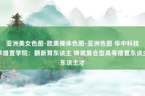 亚洲美女色图-欧美裸体色图-亚洲色图 华中科技大学措置学院：翻新育东谈主 铸就复合型高等措置东谈主才